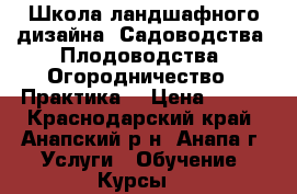 Школа ландшафного дизайна. Садоводства. Плодоводства. Огородничество. (Практика) › Цена ­ 200 - Краснодарский край, Анапский р-н, Анапа г. Услуги » Обучение. Курсы   